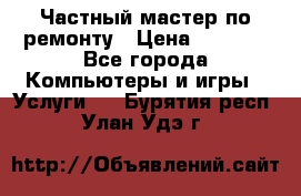 Частный мастер по ремонту › Цена ­ 1 000 - Все города Компьютеры и игры » Услуги   . Бурятия респ.,Улан-Удэ г.